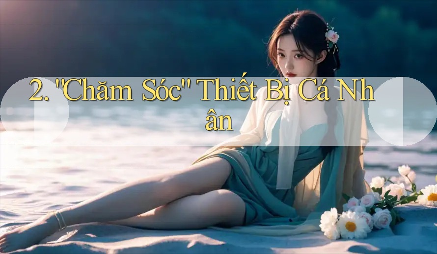 2. “Chăm Sóc” Thiết Bị Cá Nhân 2. “Chăm Sóc” Thiết Bị Cá Nhân