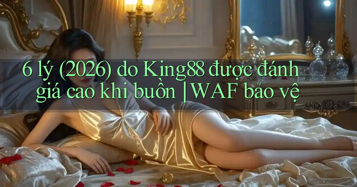 6 lý (2026) do King88 được đánh giá cao khi buồn WAF bảo vệ