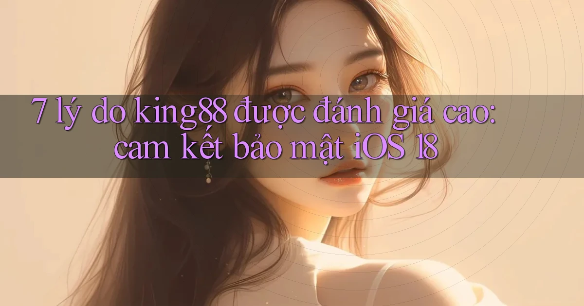 7 lý do king88 được đánh giá cao cam kết bảo mật iOS 18