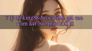 7 lý do king88 được đánh giá cao cam kết bảo mật iOS 18