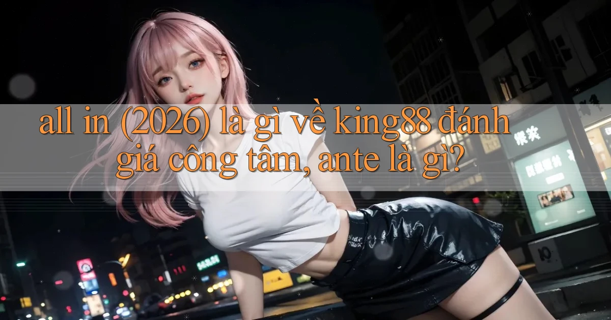 all in (2026) là gì về king88 đánh giá công tâm, ante là gì