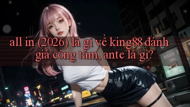 all in (2026) là gì về king88 đánh giá công tâm, ante là gì