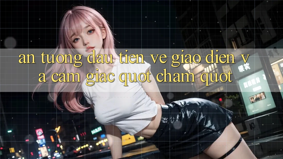 Ấn tượng đầu tiên về giao diện và cảm giác " chạm" Ấn tượng đầu tiên về giao diện và cảm giác " chạm"