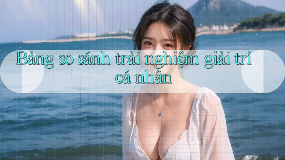 Bảng so sánh trải nghiệm giải trí cá nhân Bảng so sánh trải nghiệm giải trí cá nhân