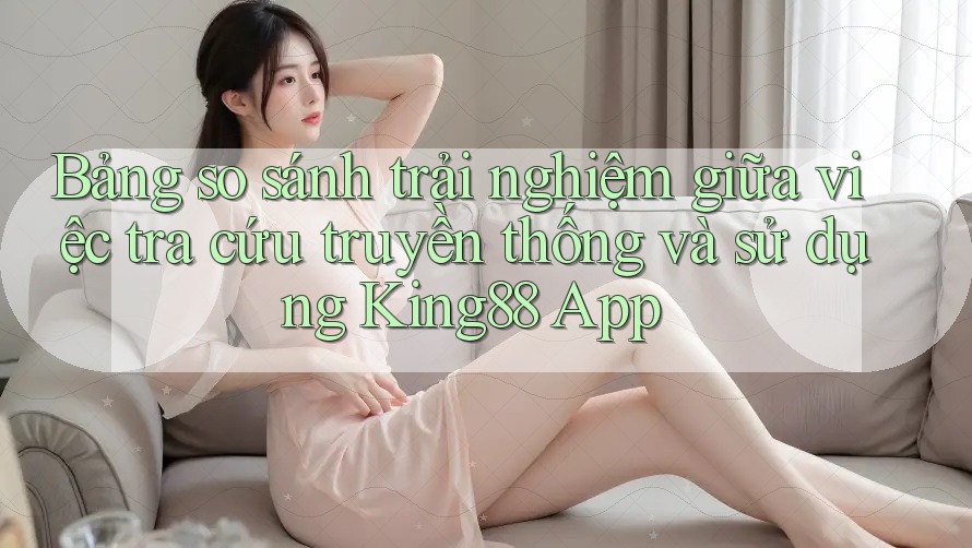Bảng so sánh trải nghiệm giữa việc tra cứu truyền thống và sử dụng King88 App Bảng so sánh trải nghiệm giữa việc tra cứu truyền thống và sử dụng King88 App