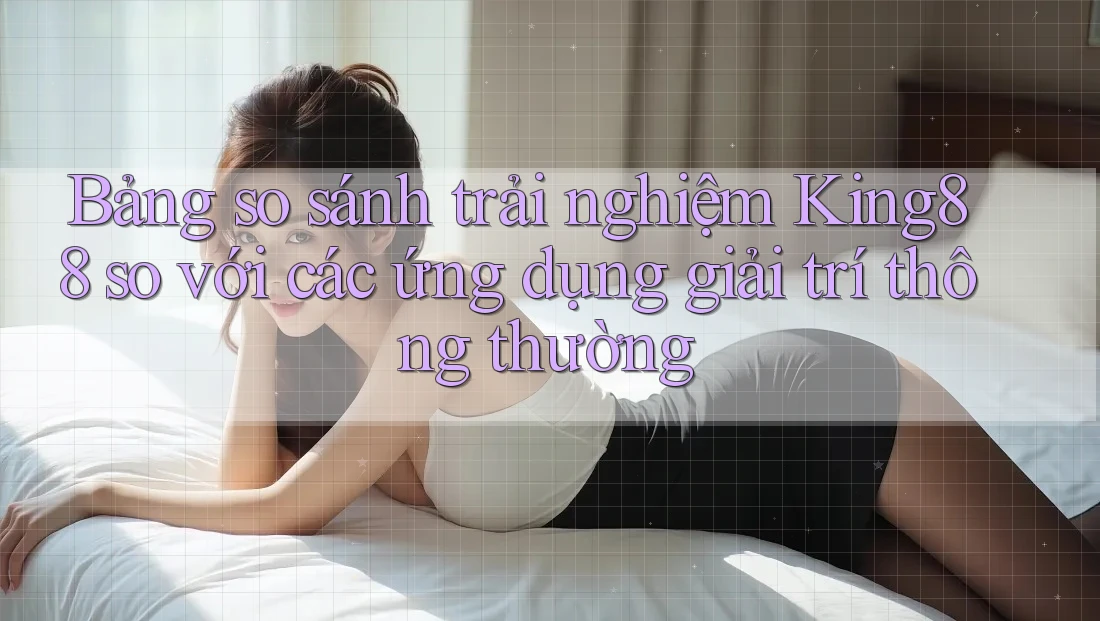 Bảng so sánh trải nghiệm King88 so với các ứng dụng giải trí thông thường Bảng so sánh trải nghiệm King88 so với các ứng dụng giải trí thông thường