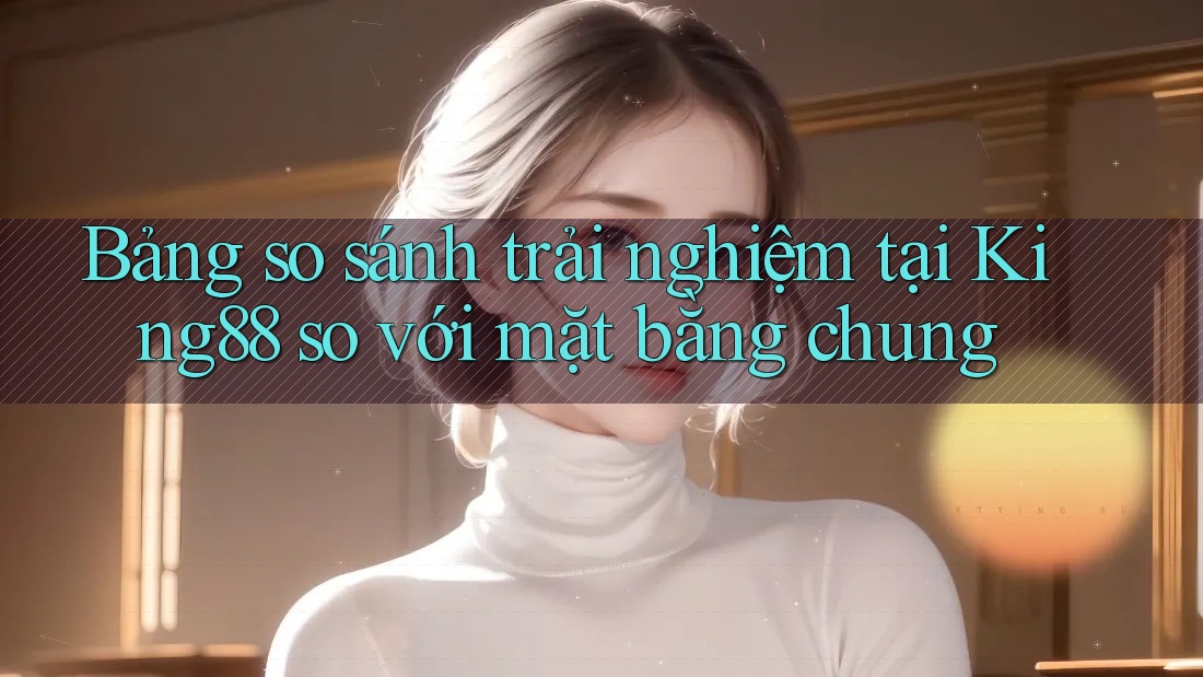Bảng so sánh trải nghiệm tại King88 so với mặt bằng chung Bảng so sánh trải nghiệm tại King88 so với mặt bằng chung
