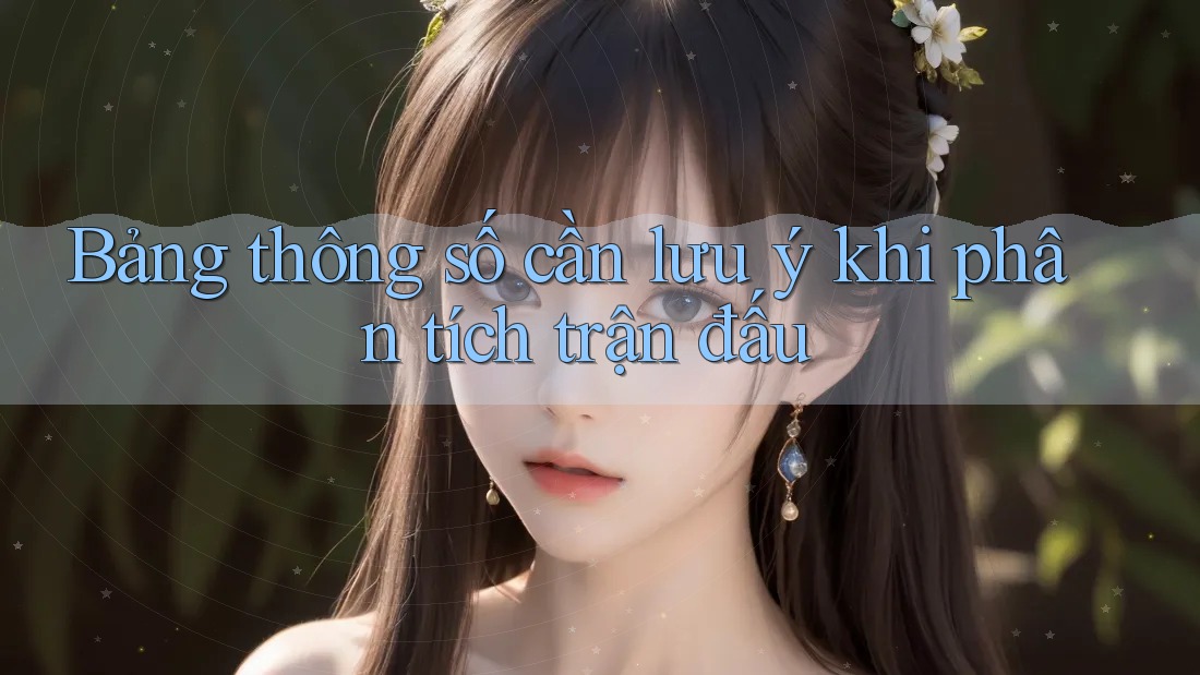 Bảng thông số cần lưu ý khi phân tích trận đấu Bảng thông số cần lưu ý khi phân tích trận đấu
