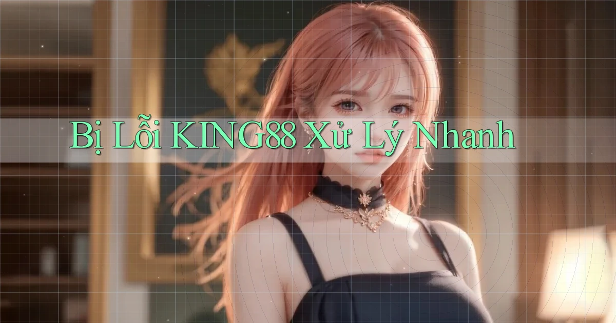 bị lỗi king88 xử lý nhanh