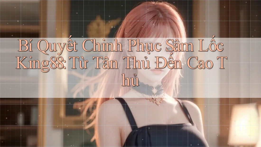Bí Quyết Chinh Phục Sâm Lốc King88: Từ Tân Thủ Đến Cao Thủ Bí Quyết Chinh Phục Sâm Lốc King88: Từ Tân Thủ Đến Cao Thủ