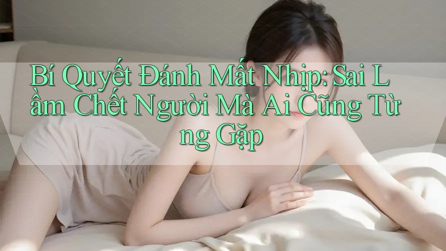 Bí Quyết Đánh Mất Nhịp: Sai Lầm Chết Người Mà Ai Cũng Từng Gặp