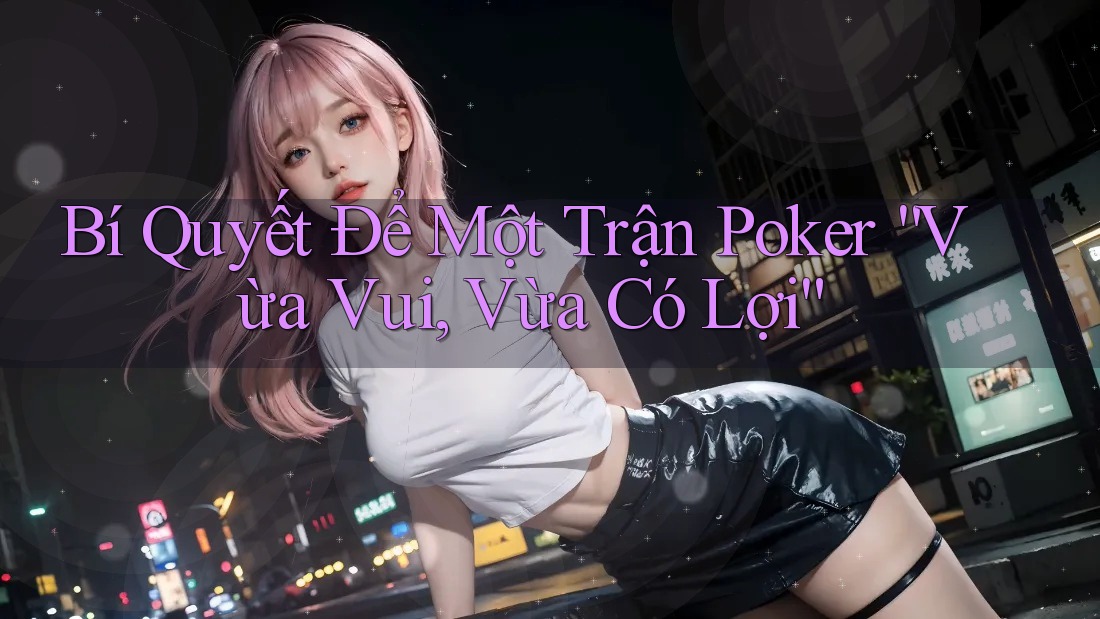 Bí Quyết Để Một Trận Poker “Vừa Vui, Vừa Có Lợi” Bí Quyết Để Một Trận Poker “Vừa Vui, Vừa Có Lợi”