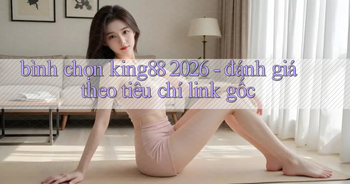 bình chọn king88 2026   đánh giá theo tiêu chí link gốc