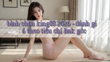 bình chọn king88 2026   đánh giá theo tiêu chí link gốc