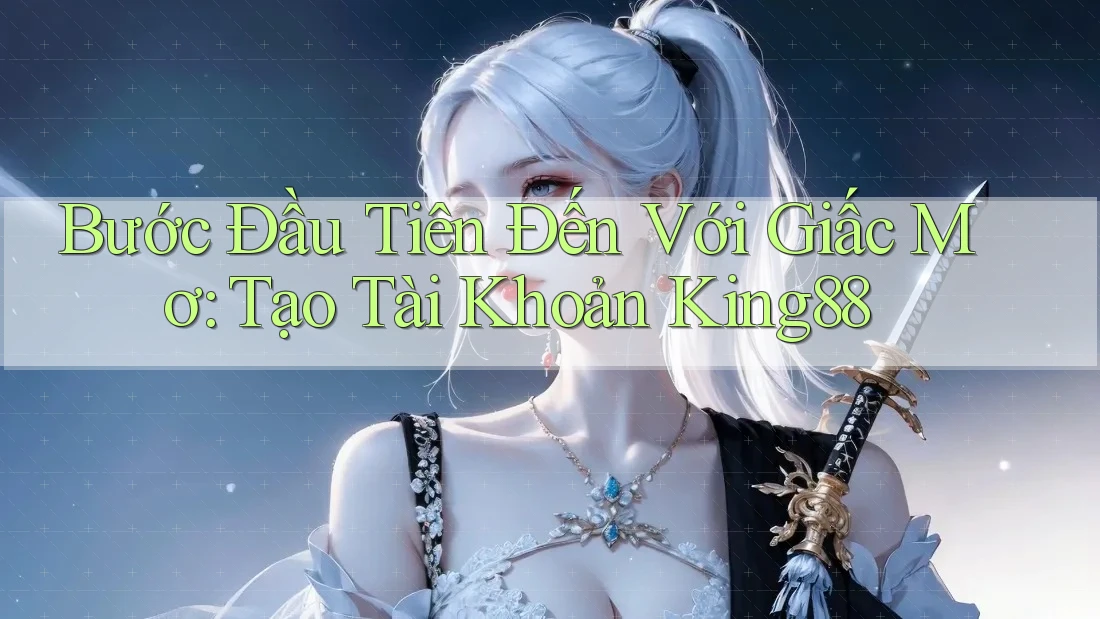 Bước Đầu Tiên Đến Với Giấc Mơ: Tạo Tài Khoản King88