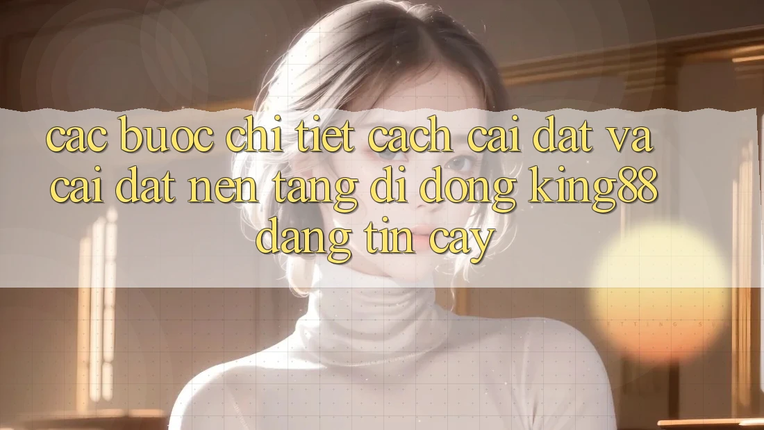 Các bước Chi Tiết Cách Cài đặt Và Cài Đặt Nền tảng di động King88 Đáng tin cậy Các bước Chi Tiết Cách Cài đặt Và Cài Đặt Nền tảng di động King88 Đáng tin cậy