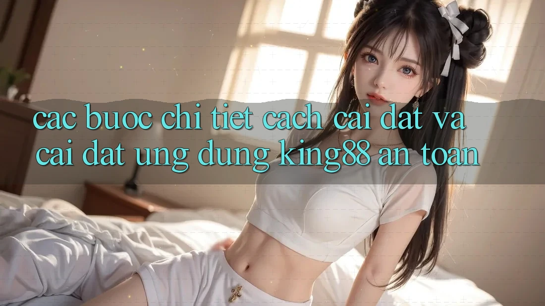 Các bước Chi Tiết Cách Cài đặt Và Cài Đặt Ứng dụng King88 An Toàn Các bước Chi Tiết Cách Cài đặt Và Cài Đặt Ứng dụng King88 An Toàn