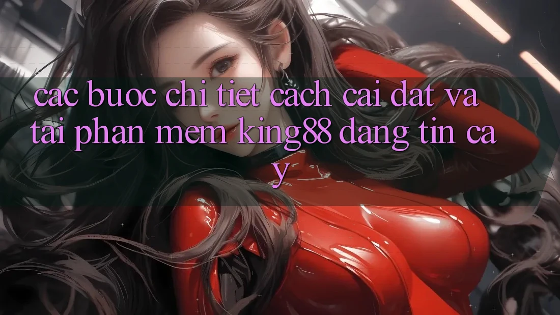 Các bước Chi Tiết Cách Cài đặt Và Tải Phần mềm King88 Đáng tin cậy Các bước Chi Tiết Cách Cài đặt Và Tải Phần mềm King88 Đáng tin cậy