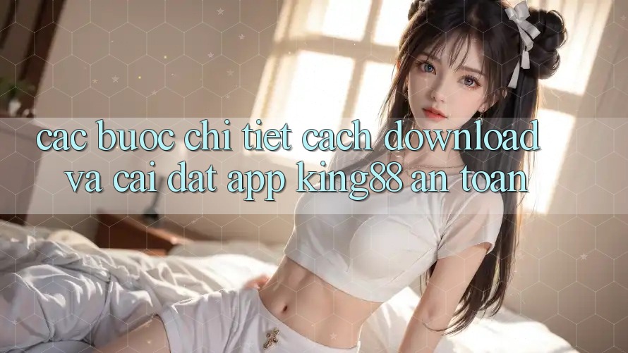 Các bước Chi Tiết Cách Download Và Cài Đặt App King88 An Toàn Các bước Chi Tiết Cách Download Và Cài Đặt App King88 An Toàn