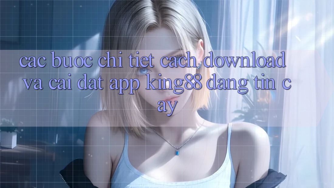 Các bước Chi Tiết Cách Download Và Cài Đặt App King88 Đáng tin cậy Các bước Chi Tiết Cách Download Và Cài Đặt App King88 Đáng tin cậy