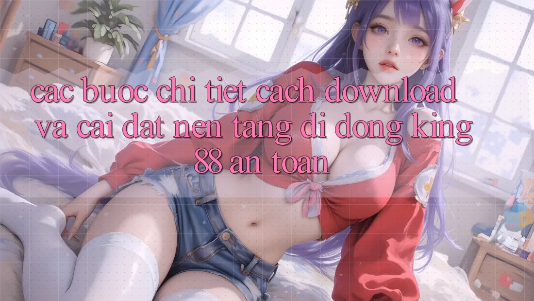 Các bước Chi Tiết Cách Download Và Cài Đặt Nền tảng di động King88 An Toàn Các bước Chi Tiết Cách Download Và Cài Đặt Nền tảng di động King88 An Toàn