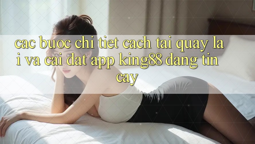Các bước Chi Tiết Cách Tải quay lại Và Cài Đặt App King88 Đáng tin cậy Các bước Chi Tiết Cách Tải quay lại Và Cài Đặt App King88 Đáng tin cậy
