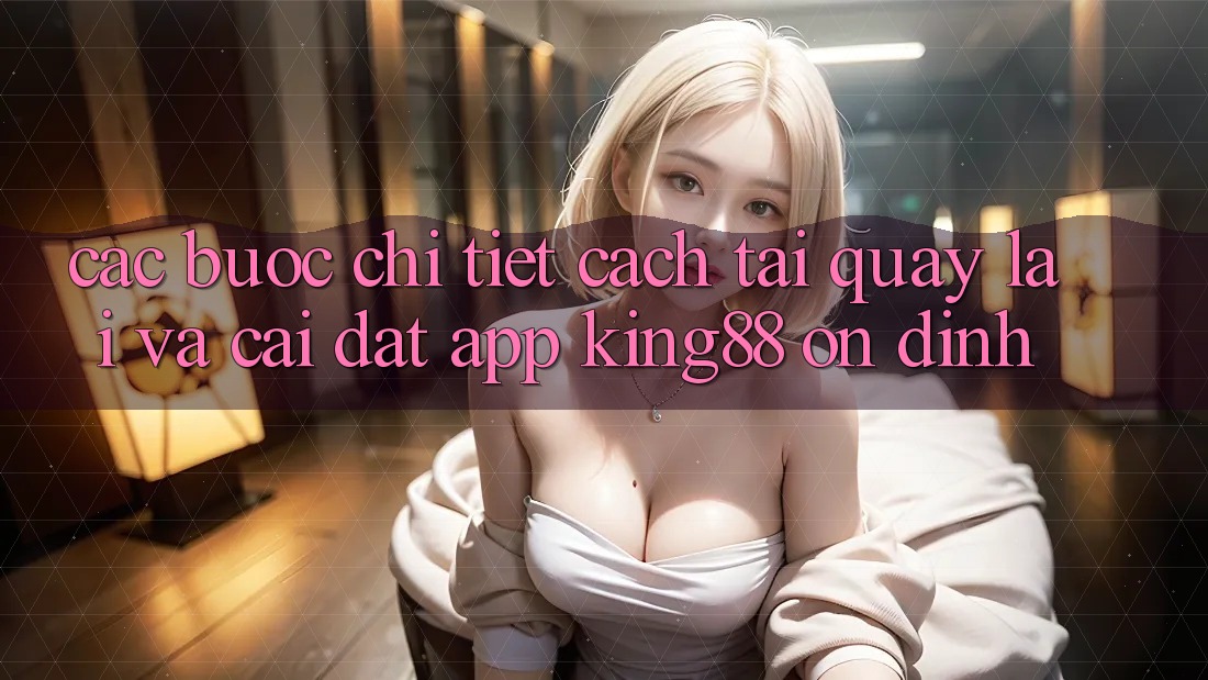 Các bước Chi Tiết Cách Tải quay lại Và Cài Đặt App King88 Ổn định Các bước Chi Tiết Cách Tải quay lại Và Cài Đặt App King88 Ổn định