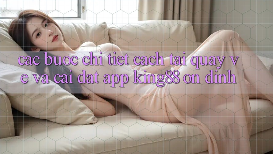 Các bước Chi Tiết Cách Tải quay về Và Cài Đặt App King88 Ổn định