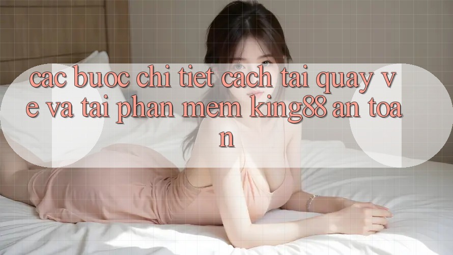 Các bước Chi Tiết Cách Tải quay về Và Tải Phần mềm King88 An Toàn Các bước Chi Tiết Cách Tải quay về Và Tải Phần mềm King88 An Toàn