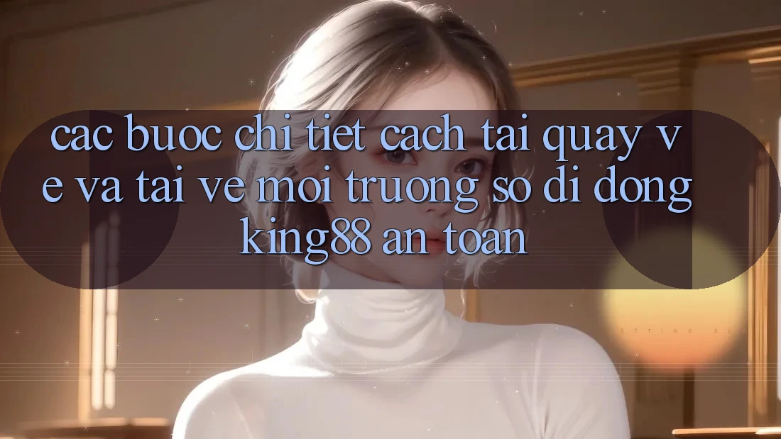 Các bước Chi Tiết Cách Tải quay về Và Tải về Môi trường số di động King88 An Toàn Các bước Chi Tiết Cách Tải quay về Và Tải về Môi trường số di động King88 An Toàn