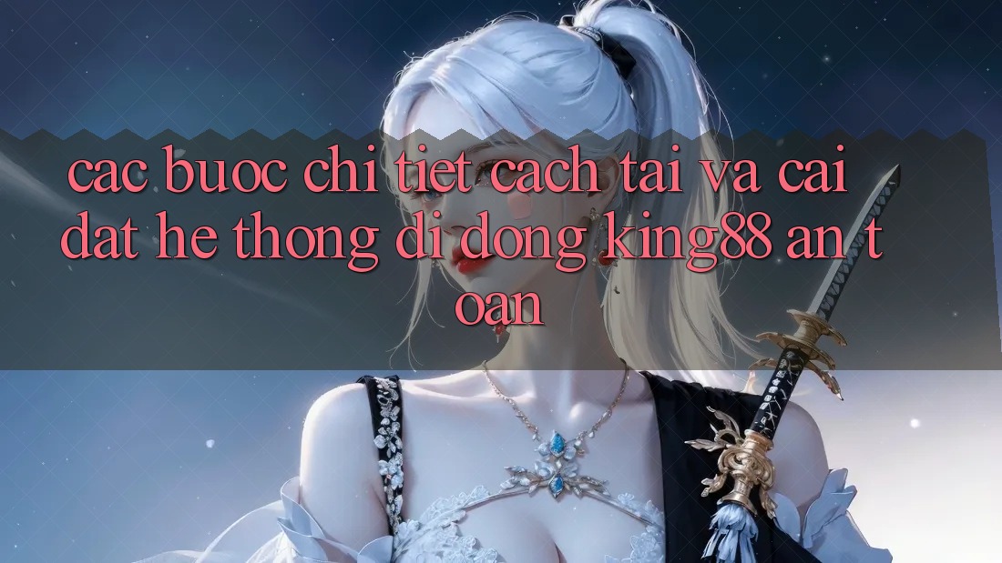 Các bước Chi Tiết Cách Tải Và Cài Đặt Hệ thống di động King88 An Toàn
