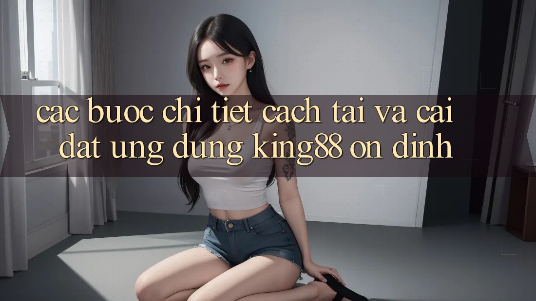Các bước Chi Tiết Cách Tải Và Cài Đặt Ứng dụng King88 Ổn định Các bước Chi Tiết Cách Tải Và Cài Đặt Ứng dụng King88 Ổn định