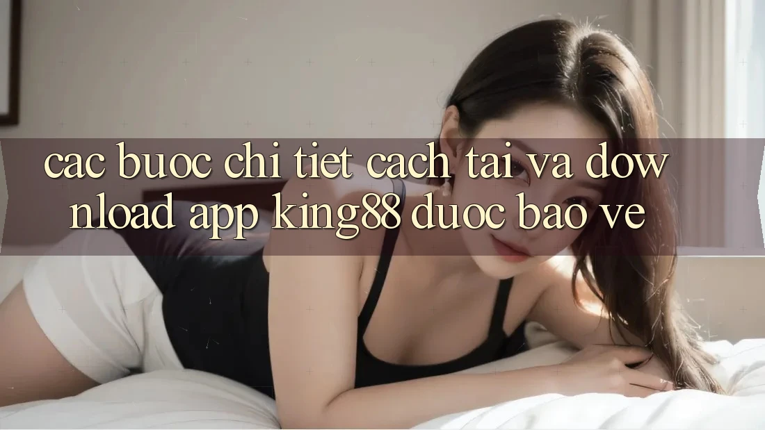 Các bước Chi Tiết Cách Tải Và Download App King88 Được bảo vệ Các bước Chi Tiết Cách Tải Và Download App King88 Được bảo vệ