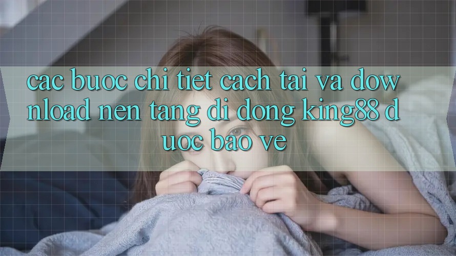 Các bước Chi Tiết Cách Tải Và Download Nền tảng di động King88 Được bảo vệ Các bước Chi Tiết Cách Tải Và Download Nền tảng di động King88 Được bảo vệ