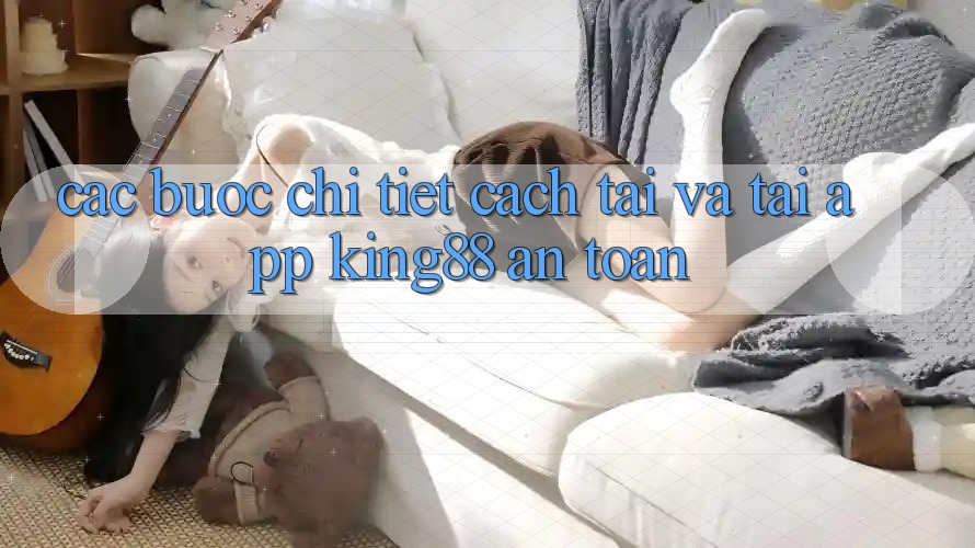 Các bước Chi Tiết Cách Tải Và Tải App King88 An Toàn Các bước Chi Tiết Cách Tải Và Tải App King88 An Toàn