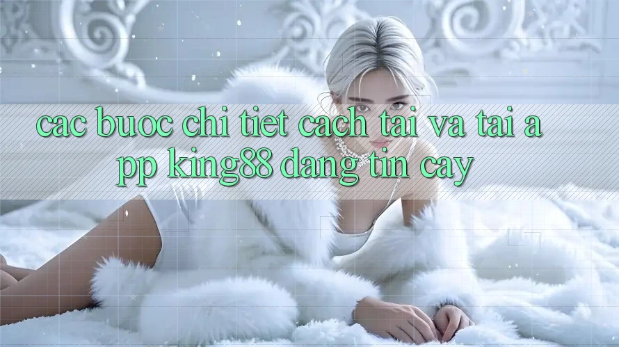 Các bước Chi Tiết Cách Tải Và Tải App King88 Đáng tin cậy Các bước Chi Tiết Cách Tải Và Tải App King88 Đáng tin cậy