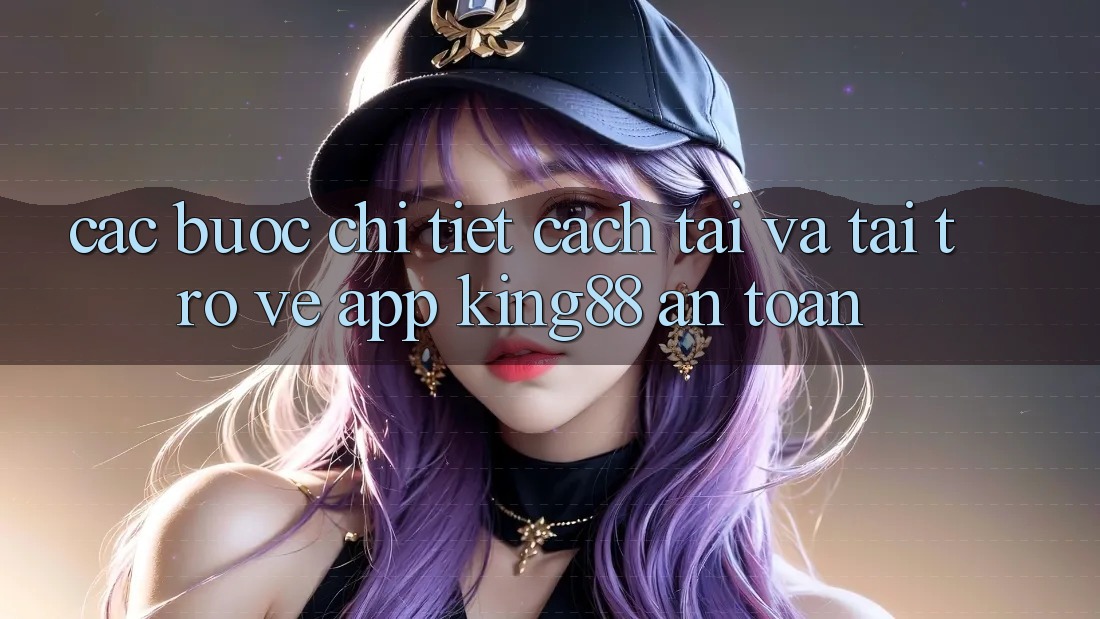 Các bước Chi Tiết Cách Tải Và Tải trở về App King88 An Toàn Các bước Chi Tiết Cách Tải Và Tải trở về App King88 An Toàn