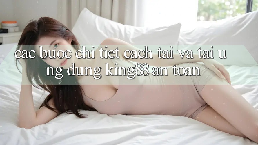 Các bước Chi Tiết Cách Tải Và Tải Ứng dụng King88 An Toàn Các bước Chi Tiết Cách Tải Và Tải Ứng dụng King88 An Toàn