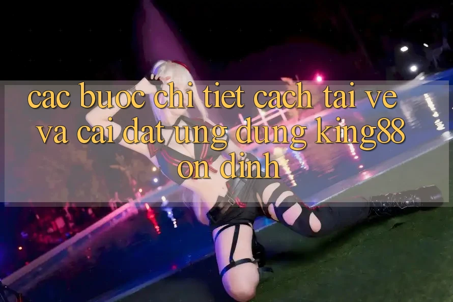 Các bước Chi Tiết Cách Tải về Và Cài Đặt Ứng dụng King88 Ổn định Các bước Chi Tiết Cách Tải về Và Cài Đặt Ứng dụng King88 Ổn định