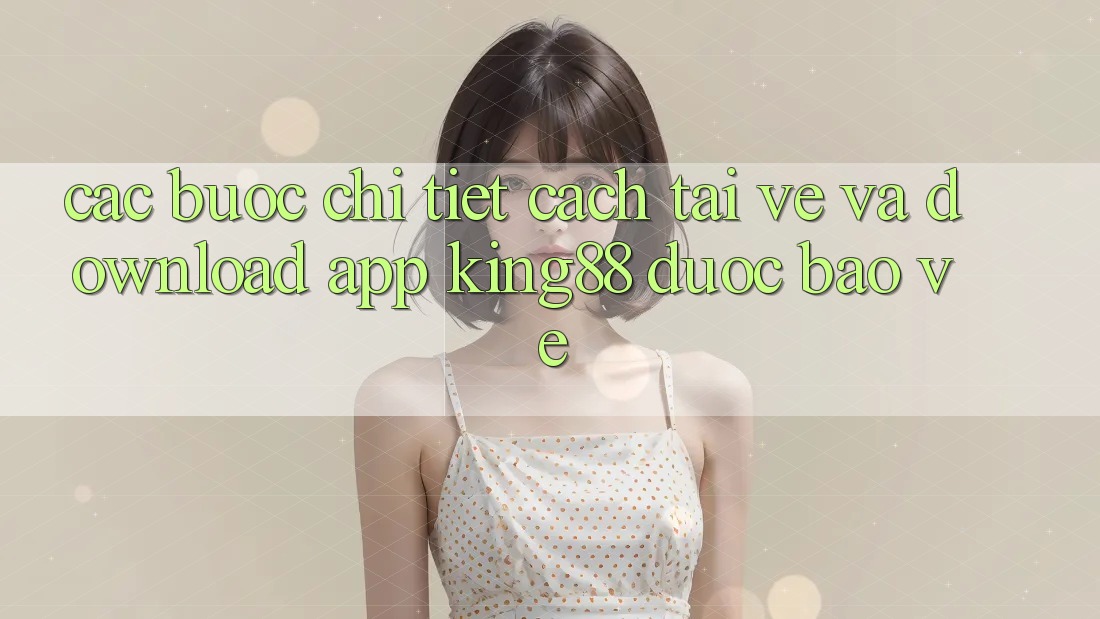 Các bước Chi Tiết Cách Tải về Và Download App King88 Được bảo vệ