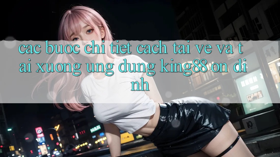 Các bước Chi Tiết Cách Tải về Và Tải xuống Ứng dụng King88 Ổn định Các bước Chi Tiết Cách Tải về Và Tải xuống Ứng dụng King88 Ổn định