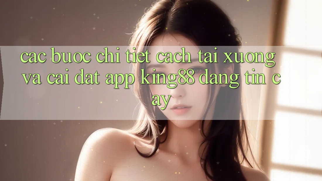 Các bước Chi Tiết Cách Tải xuống Và Cài Đặt App King88 Đáng tin cậy