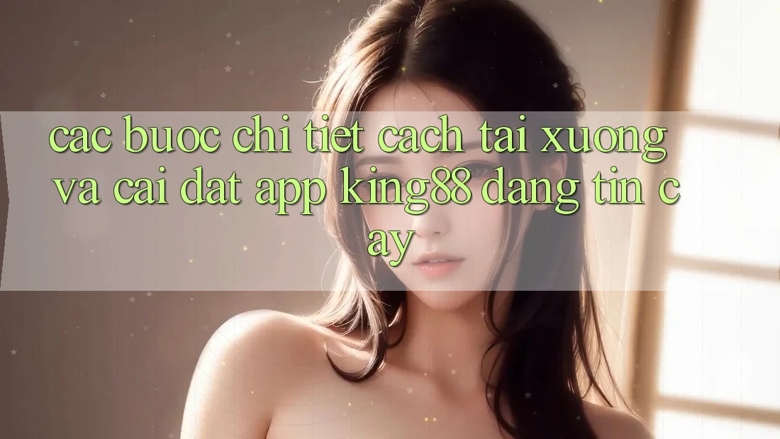 Các bước Chi Tiết Cách Tải xuống Và Cài Đặt App King88 Đáng tin cậy