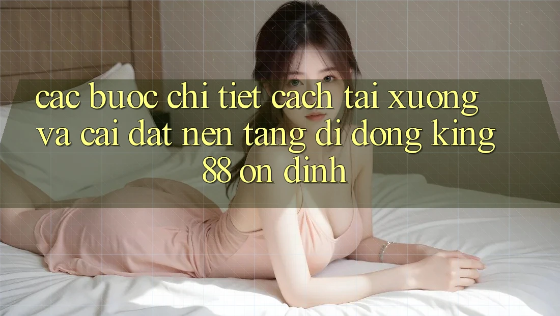 Các bước Chi Tiết Cách Tải xuống Và Cài Đặt Nền tảng di động King88 Ổn định Các bước Chi Tiết Cách Tải xuống Và Cài Đặt Nền tảng di động King88 Ổn định