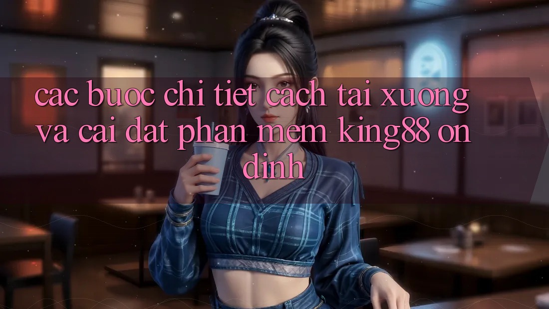 Các bước Chi Tiết Cách Tải xuống Và Cài Đặt Phần mềm King88 Ổn định Các bước Chi Tiết Cách Tải xuống Và Cài Đặt Phần mềm King88 Ổn định