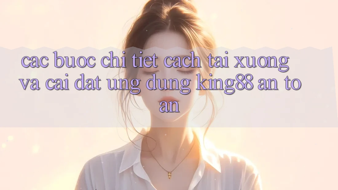 Các bước Chi Tiết Cách Tải xuống Và Cài Đặt Ứng dụng King88 An Toàn