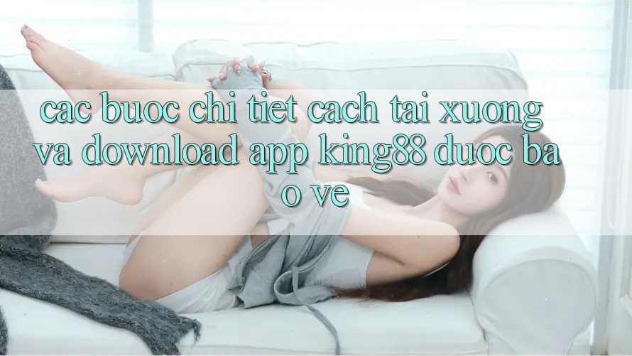 Các bước Chi Tiết Cách Tải xuống Và Download App King88 Được bảo vệ Các bước Chi Tiết Cách Tải xuống Và Download App King88 Được bảo vệ