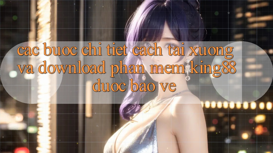 Các bước Chi Tiết Cách Tải xuống Và Download Phần mềm King88 Được bảo vệ Các bước Chi Tiết Cách Tải xuống Và Download Phần mềm King88 Được bảo vệ