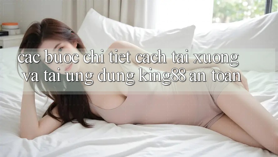 Các bước Chi Tiết Cách Tải xuống Và Tải Ứng dụng King88 An toàn Các bước Chi Tiết Cách Tải xuống Và Tải Ứng dụng King88 An toàn