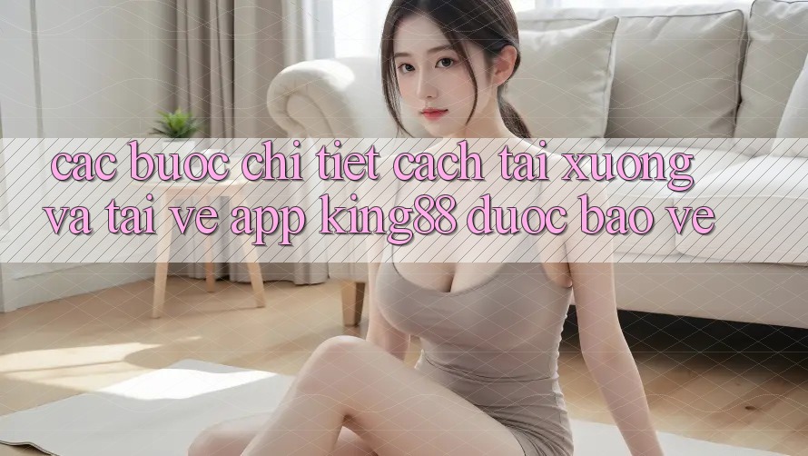 Các bước Chi Tiết Cách Tải xuống Và Tải về App King88 Được bảo vệ Các bước Chi Tiết Cách Tải xuống Và Tải về App King88 Được bảo vệ